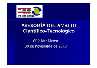 ASESORÍA DEL ÁMBITO
 Científico-Tecnológico

      CPR Mar Menor
 30 de noviembre de 2010
 