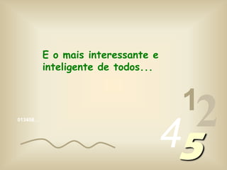 E o mais interessante e inteligente de todos...1245013456…