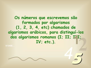 Os números que escrevemos são formados por algarismos (1, 2, 3, 4, etc) chamados de algarismos arábicos, para distinguí-los dos algarismos romanos (I; II; III; IV; etc.).124013456…5
