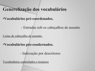 Generelização dos vocabulários
•Vocabulários pré-coordenados.

              - Entradas sob os cabeçalhos de assunto

Listas de cabeçalho de assunto.

•Vocabulários pós-coodernados.

             - Indexação por descritores

Vocabulários controlados e tesauros
 