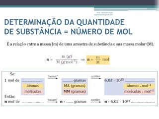 DETERMINAÇÃO DA QUANTIDADEDE SUBSTÂNCIA = NÚMERO DE MOLProf.  Maiquel Vieira  engmaiquel@gmail.comÉ a relação entre a massa (m) de uma amostra de substância e sua massa molar (M).