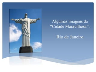 Algumas imagens da
“Cidade Maravilhosa”:
Rio de Janeiro
 