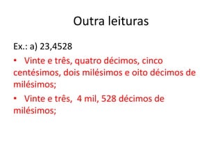 Outra leituras
Ex.: a) 23,4528
• Vinte e três, quatro décimos, cinco
centésimos, dois milésimos e oito décimos de
milésimos;
• Vinte e três, 4 mil, 528 décimos de
milésimos;
 