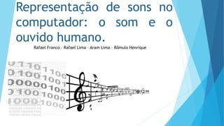 Representação de sons no
computador: o som e o
ouvido humano.
Rafael Franco – Rafael Lima – Aram Lima – Rômulo Henrique
 