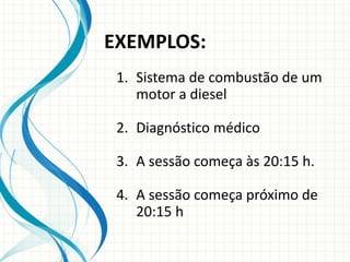 EXEMPLOS:
1. Sistema de combustão de um
motor a diesel
2. Diagnóstico médico
3. A sessão começa às 20:15 h.
4. A sessão começa próximo de
20:15 h
 
