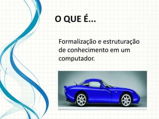 O QUE É...
Formalização e estruturação
de conhecimento em um
computador.
 