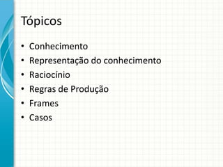 Tópicos
• Conhecimento
• Representação do conhecimento
• Raciocínio
• Regras de Produção
• Frames
• Casos
 