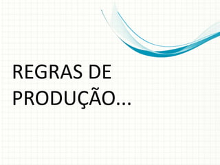REGRAS DE
PRODUÇÃO...
 