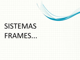 SISTEMAS
FRAMES...
 
