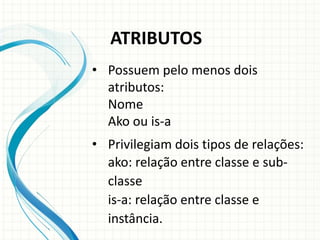 • Possuem pelo menos dois
atributos:
Nome
Ako ou is-a
• Privilegiam dois tipos de relações:
ako: relação entre classe e sub-
classe
is-a: relação entre classe e
instância.
ATRIBUTOS
 