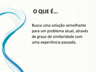 Busca uma solução semelhante
para um problema atual, através
de graus de similaridade com
uma experiência passada.
O QUE É...
 
