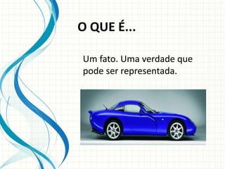 O QUE É...
Um fato. Uma verdade que
pode ser representada.
 