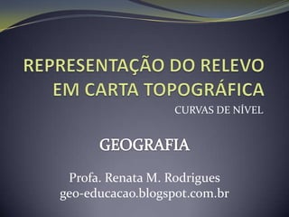 CURVAS DE NÍVEL




 Profa. Renata M. Rodrigues
geo-educacao.blogspot.com.br
 