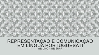 REPRESENTAÇÃO E COMUNICAÇÃO
EM LÍNGUA PORTUGUESA II
RESUMO - RESENHA
 