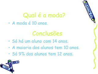 Qual é a moda? A moda é 10 anos. Conclusões Só há um aluno com 14 anos. A maioria dos alunos tem 10 anos. Só 9% dos alunos tem 12 anos. 