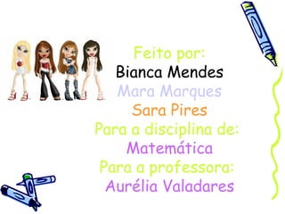 Feito por: Bianca Mendes Mara Marques Sara Pires Para a disciplina de:   Matemática Para a professora:   Aurélia Valadares 