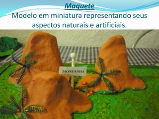 Maquete
Modelo em miniatura representando seus
aspectos naturais e artificiais.