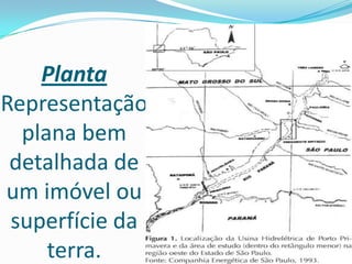 Planta
Representação
plana bem
detalhada de
um imóvel ou
superfície da
terra.