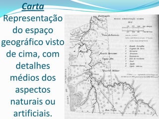 Carta
Representação
do espaço
geográfico visto
de cima, com
detalhes
médios dos
aspectos
naturais ou
artificiais.