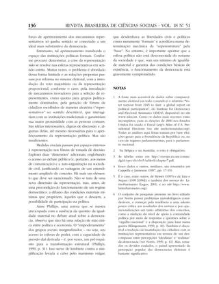136                      REVISTA BRASILEIRA DE CIÊNCIAS SOCIAIS - VOL. 18 Nº 51
                                                                           .


forço de aprimoramento dos mecanismos repre-           que desdenhava as liberdades civis e políticas
sentativos só ganha sentido se conectado a um          como meramente “formais” e acreditava numa de-
ideal mais substantivo da democracia.                  terminação mecânica da “superestrutura” pela
      Entretanto, tal aprimoramento transborda o       “base”. No entanto, é importante apontar que a
espaço das instituições políticas formais. Confor-     esfera política não está desconectada do restante
me procurei demonstrar, a crise da representação       da sociedade e que, sem um mínimo de igualda-
não se resolve nas esferas representativas em sen-     de material e garantia das condições básicas de
tido estrito. Muitas vezes, o problema é abordado      existência, o funcionamento da democracia está
dessa forma limitada e as soluções propostas pas-      gravemente comprometido.
sam por reforma no sistema eleitoral, com a intro-
dução do voto majoritário ou da representação
proporcional, conforme o caso; pela introdução         NOTAS
de mecanismos inovadores para a seleção de re-
presentantes, como quotas para grupos politica-        1   A fonte mais acessível de dados sobre compareci-
                                                           mento eleitoral em todo o mundo é o relatório “Vo-
mente dominados; pela geração de fóruns de
                                                           ter turnout from 1945 to date: a global report on
cidadãos escolhidos de maneira aleatória (“repre-          political participation”, do Institute for Democracy
sentativos” no sentido descritivo), que interagi-          and Electoral Assistance (IDEA), disponível no site
riam com as instituições tradicionais e garantiriam        www.idea.int. Como os dados mais recentes estão
sua maior proximidade com as pessoas comuns.               incompletos, para as eleições de 2000 nos Estados
                                                           Unidos foi usado o David Leip’s Atlas of U.S. Pre-
São idéias interessantes, dignas de discussão e, al-
                                                           sidential Elections (no site uselectionatalas.org).
gumas delas, até mesmo necessárias para o aper-            Todas as análises aqui feitas tomam por base elei-
feiçoamento da representação política. Mas são             ções gerais para a Presidência da República ou, no
insuficientes.                                             caso de regimes parlamentaristas, para o parlamen-
      Medidas cruciais passam por espaços externos         to nacional.
à representação nos fóruns de tomada de decisão.       2   Na Bélgica e na Austrália, o voto é obrigatório.
Explorei duas “dimensões” adicionais, englobando
                                                       3   As tabelas estão em http://europa.eu.int/comm/
o acesso ao debate público (e, portanto, aos meios         dg10/epo/eb/eb45/tables9/chapter7.pdf.
de comunicação) e a auto-organização na socieda-
                                                       4   Esses dados e outros, similares, são resumidos em
de civil, justificando as vantagens de um entendi-         Cappella e Jamieson (1997, pp. 17-19).
mento ampliado do conceito. Há mais um elemen-
                                                       5   É o caso, entre outros, de Moisés (1995) e de Linz e
to que deve ser mencionado. Não se trata de uma
                                                           Stepan (1999 [1996]); e também dos surveys do La-
nova dimensão da representação, mas, antes, de             tinobarómetro (Lagos, 2001; e no site http://www.
uma precondição do funcionamento de um regime              latinobarometro.org).
democrático: a difusão das condições materiais mí-
                                                       6   O conjunto de pesquisas presente no livro editado
nimas que propiciem, àqueles que o desejem, a              por Norris possui problemas metodológicos consi-
possibilidade de participação na política.                 deráveis, a começar pela tendência a uma adesão
      Anne Phillips, uma autora que se mostra              pouco crítica aos resultados dos surveys e por ope-
preocupada com a ausência da questão da igual-             racionalizações um tanto arbitrárias dos conceitos,
                                                           como a medição do nível de apoio à comunidade
dade material no debate atual sobre a democra-
                                                           política por meio de respostas a questões sobre o
cia, observa que não há uma relação de mão úni-            “orgulho nacional” e a disposição para lutar numa
ca entre política e economia. O “empoderamento”            guerra (Klingemann, 1999, p. 40). Também é discu-
dos grupos sociais marginalizados – ou seja, seu           tível a tradução da insatisfação dos cidadãos com as
acesso às esferas de poder, com a capacidade de            instituições representativas em termos de um des-
                                                           compasso entre percepções “idealistas” e “realistas”
pressão daí derivada – é, por vezes, um pré-requi-
                                                           da democracia (ver Norris, 1999, p. 11). Mas, toma-
sito para a transformação estrutural (Phillips,            dos os devidos cuidados, o painel apresentado da
1999, p. 31). Isso serve de lembrete contra a sim-         percepção popular das democracias eleitorais é
plificação levada a cabo pelo marxismo vulgar,             bastante significativo.
 