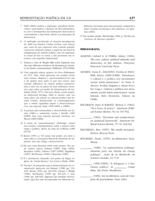 REPRESENTAÇÃO POLÍTICA EM 3-D                                                                                  137

7   Dahl (2000) cunhou a expressão “paradoxo demo-               gislações nacionais; para uma pesquisa comparativa
    crático” para indicar a situação de descontentamen-          entre 13 países da Europa e das Américas, ver Que-
    to com o desempenho das instituições democráticas            rino (2002).
    concomitante a uma firme adesão aos princípios da
    democracia.                                               17 Em sentido similar, Mansbridge (1996, p. 58) fala em
                                                                 “enclaves de discurso opositor”.
8   O imbroglio envolvendo as eleições presidenciais
    de 2000 nos Estados Unidos revelou com clareza
    que, mais do que expressar uma vontade popular,
    o processo eleitoral cumpre o papel de um ritual de       BIBLIOGRAFIA
    relegitimação do sistema político: não era importan-
    te contar de fato os votos, e sim proclamar um vi-        ALMOND, Gabriel A. & VERBA, Sidney. (1963),
    torioso com respaldo institucional.
                                                                    The civic culture: political attitudes and
9   Embora a obra de Wright Mills tenha inspirado uma               democracy in five nations. Princeton,
    das mais influentes tentativas de interpretação marxis-         Princeton University Press.
    ta do Estado contemporâneo (Miliband, 1972 [1969]).
10 Uma segunda síntese aparece no livro Poliarquia,           ALVAREZ, Sonia E.; DAGNINO, Evelina & ESCO-
   de 1971. Nele, Dahl apresenta um modelo muito                     BAR, Arturo. (2000 [1998]), “Introdução:
   mais enxuto, elegante e operacionalizável do que                  o cultural e o político nos movimentos
   o de quinze anos antes (e por isso exerce uma
                                                                     sociais latino-americanos”, in Sonia E.
   enorme influência na ciência política posterior),
   mas, a meu ver, ao preço de uma estilização exces-                Alvarez, Evelina Dagnino e Arturo Esco-
   siva, que reduz seu poder de interpretação da rea-                bar (orgs.), Cultura e política nos movi-
   lidade (Dahl, 1971). Daí para diante, numa trajetó-               mentos sociais latino-americanos: novas
   ria intelectual invulgar, Dahl se mostra cada vez                 leituras, Belo Horizonte, Editora da
   mais crítico em relação ao sistema político dos Es-
   tados Unidos, denunciando os constrangimentos
                                                                     UFMG.
   que a ordem capitalista impõe à democratização
   (ver, em especial, Dahl, 1990 [1985], e 1989b).
                                                              BACHRACH, Peter & BARATZ, Morton S. (1962),
                                                                    “Two faces of power”. American Politi-
11 A posição pós-estruturalista é desenvolvida em La-
                                                                    cal Science Review, 56 (4): 947-952.
   clau (1986) e, sobretudo, Laclau e Mouffe (1987
   [1985]). Para uma resposta marxista ortodoxa, ver
                                                              _________. (1963), “Decisions and nondecisions:
   Wood (1998 [1989]).
                                                                      an analytical framework”. American Po-
12 A noção de “enquadramento” (framing), central                      litical Science Review, 57 (3): 632-642.
   nos estudos contemporâneos sobre a relação entre
   mídia e política, deriva da obra de Goffman (1986          BAGDIKIAN, Ben. (1997), The media monopoly.
   [1974]).
                                                                     Boston, Beacon Press.
13 Keane (1991, p. 43) anota este ponto, em meio a
   uma crítica à concepção liberal de liberdade de im-        BOURDIEU, Pierre. (1979), La distinction. Paris,
   prensa, mas não chega a desenvolvê-lo.                           Minuit.
14 Há uma vasta literatura sobre esses pontos. Ver, en-
   tre muitos outros, Entman (1989), Page (1996),             _________. (1986), “La représentation politique:
   Bourdieu (1996), Fallows (1997 [1996]), Bagdikian                  eléments pour une théorie du champ
   (1997), McChesney (1999) e Ramonet (1999).                         politique”. Actes de la Recherche en
15 É o movimento chamado, nos países de língua in-                    Sciences Sociales, 64: 5-19
   glesa, de “media literacy” (ver Lewis e Jhally, 1998).
                                                              _________. (1990 [1984]), “A delegação e o feti-
16 “Pacotes” de propostas para a democratização da co-
    municação aparecem em Entman, (1989, pp. 134-
                                                                      chismo político”, in _________, Coisas
    139), Keane (1991, pp. 163-193), Chester e Wright                 ditas, São Paulo, Brasiliense.
    (1996), McChesney (1999, pp. 301-316) e Leys
    (1999, pp. 328-330). Algumas das medidas mencio-          _________. (1996), Sur la télévision, suivi de l’em-
    nadas aqui têm sido incorporadas em diferentes le-                prise du journalisme. Paris, Liber.
 