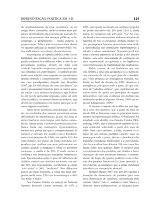REPRESENTAÇÃO POLÍTICA EM 3-D                                                                        125

do aprofundamento da crise econômica, ou no           1993, uma queda acentuada na confiança popular
antigo bloco comunista, onde os efeitos mais pal-     no poder executivo (de 29% para 12%) e, ainda
páveis da introdução da economia de mercado fo-       maior, no Congresso (de 24% para 7%).4 No caso
ram o sucateamento dos serviços públicos, o de-       do Brasil e dos outros países redemocratizados da
semprego, o gangsterismo – numa palavra, a            América do Sul, as pesquisas adotam, muitas ve-
pauperização. Talvez seja um pouco mais plausí-       zes, pressupostos bastante normativos, associando
vel quando aplicada ao mundo desenvolvido. Ou-        a desconfiança nas instituições representativas à
tros indicadores, no entanto, desmentem-na.           adesão a valores autoritários.5 O quadro geral sus-
       As pesquisas de opinião pública sobre a con-   tenta a mesma impressão da Europa e dos Estados
fiabilidade das instituições, que constituem o se-    Unidos: uma crise disseminada do sentimento de
gundo conjunto de evidências sobre a crise da re-     estar representado no governo e no legislativo,
presentação política, devem ser lidas com             com repercussões na legitimidade das instituições.
cuidado. Impondo categorias e preocupações que              Enfim, trata-se de um fenômeno que não
são estranhas aos entrevistados – e também postu-     está restrito a uma área geográfica ou a democra-
lando uma relação entre resposta ao questionário,     cias eleitorais de tal ou qual grau de consolida-
opinião firmada e comportamento –, elas formam        ção. Uma pesquisa de abrangência mundial, rea-
um caso paradigmático daquilo que Bourdieu            lizada no final da década de 1990, observou a
(1997, pp. 63-100) chama de “erro escolástico”, no    emergência, por quase toda a parte, do que cha-
qual o pesquisador transfere para os outros agen-     mou de “cidadãos críticos”, que combinavam ele-
tes sociais a sua maneira de pensar e agir. Portan-   vados níveis de apoio aos princípios do regime
to, em vez de apresentar respostas, como crê certa    democrático com uma confiança em declínio nas
ciência política, os surveys fornecem indícios, que   instituições políticas vigentes (Norris, 1999; em es-
devem ser combinados com outros para que se al-       pecial, Klingemann, 1999).6
cance alguma conclusão.                                     O terceiro conjunto de evidências está liga-
       Além desse problema metodológico de fun-       do à crise dos partidos, que a partir do final do
do, os resultados dos surveys encontram outras        século XIX se firmaram como os principais instru-
dificuldades de interpretação, já que são raras as    mentos da representação política. O fenômeno foi
séries históricas mais longas com dados compa-        estudado com detalhe nos Estados Unidos (Wat-
ráveis. Ainda assim, é possível postular uma con-     tenberg, 1998), mas é perceptível também na Eu-
fiança baixa nas instituições representativas,        ropa ocidental, sobretudo a partir dos anos de
mesmo nos países em que o comparecimento às           1980. Num caso extremo, a Itália, ocorreu o co-
eleições é elevado. De acordo com o Eurobarô-         lapso de um sistema partidário inteiro; mais ou
metro (em pesquisa de 1996), em média 42% dos         menos por toda a parte, deu-se a dissolução das
entrevistados, nos países da União Européia, res-     lealdades partidárias tradicionais e a personaliza-
pondem que confiam nos seus parlamentos na-           ção das escolhas dos eleitores. Há uma vasta lite-
cionais; quando a pergunta é sobre os governos        ratura sobre essa questão. Entre os motivos para
nacionais, a média é de 39%. É ainda menor a          o esvaziamento dos partidos, são citados a buro-
confiança nas instituições européias supranacio-      cratização de suas estruturas internas, o estreita-
nais. Questionados sobre o grau de influência do      mento do leque de opções políticas (com a der-
cidadão comum nas decisões nacionais, em mé-          rota dos projetos históricos da classe operária) e,
dia 36% dos respondentes escolheram a opção           em especial, as mudanças que a mídia eletrônica
“não muita” e 38%, “nenhuma”. Nos diferentes          introduziu na competição eleitoral.
países da União Européia, a soma das duas cate-             Bernard Manin (1997, pp. 218-235) aponta a
gorias oscila entre 53% (em Luxemburgo) e 84%         transição da democracia de partidos para uma
(no Reino Unido).3                                    nova democracia de audiência, caracterizada pelo
       Nos Estados Unidos, os surveys do National     contato “direto” (isto é, midiático) entre líderes e
Opinion Research Center mostram, de 1973 a            eleitores. Antes indispensáveis, as máquinas parti-
 
