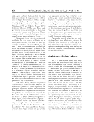 126                      REVISTA BRASILEIRA DE CIÊNCIAS SOCIAIS - VOL. 18 Nº 51
                                                                           .


dárias agora perderiam eficiência diante das estra-      vam a presença de uma “face oculta” do poder
tégias de construção de imagem de chefes políticos       político, que o debate de então tendia a ignorar.
que se dirigem diretamente ao público. O papel           Exercer o poder não era apenas tomar decisões,
dos meios eletrônicos de comunicação na redução          mas também – talvez essencialmente – determinar
da influência dos partidos também é destacado por        a agenda política. Mais tarde, Steven Lukes acres-
Wattenberg (1998, pp. 90-112) e Novaro (1995).           centaria uma terceira faceta ao poder, a capacida-
Guillermo O’Donnell (1991), numa leitura mais            de de determinação autônoma de preferências.
provocativa, insinua a substituição da democracia        Creio que a discussão pode ser transferida, com
representativa por uma nova “democracia delegati-        os ajustes necessários, para o campo da represen-
va”, caracterizada pela transferência quase irrestrita   tação política, que também ganha, caso seja en-
de poderes aos líderes carismáticos eleitos.             tendida de maneira tridimensional.
      Tomados em bloco, esses três conjuntos de                Na primeira parte do artigo, faço um sumá-
evidências dão peso razoável à idéia de que as           rio da polêmica entre pluralistas e elitistas e da
democracias eleitorais vivem uma crise da repre-         discussão sobre o conceito de poder que se se-
sentação. Justamente por isso, surgiram, nos últi-       guiu a ela. Depois, apresento um resumo do con-
mos 25 anos, tantas propostas de introdução de           ceito de representação política, para, por fim, ex-
novos mecanismos, voltados à revitalização das           plorar sua segunda e terceira dimensões, paralelas
instituições representativas, como quotas eleito-        às dimensões do poder.
rais para grupos em desvantagem, como as mu-
lheres, ou mesmo a substituição parcial das elei-
ções por sorteios (ver Miguel, 2000a, 2000b). Em         O debate entre pluralistas e elitistas
tais propostas, há o reconhecimento, implícito ao
menos, de que a redução da confiança popular                   Em 1956, o sociólogo C. Wright Mills publi-
nos parlamentos e nos partidos não é efeito da           cou aquele que seria seu livro mais influente, A
“alienação”, da falta de compromisso com a de-           elite do poder (Mills, 1981 [1956]). Analisando a
mocracia ou de resquícios de valores autoritários.7      história política dos Estados Unidos, ele chegou
É, antes, a constatação sensata de que as institui-      à conclusão de que, por trás da fachada demo-
ções atualmente existentes privilegiam interesses        crática e dos reclamos rituais de obediência à
especiais e concedem pouco espaço para a parti-          vontade popular, cristalizara-se o domínio de
cipação do cidadão comum, cuja influência na             uma minoria, que monopolizava todas as deci-
condução dos negócios públicos é quase nula.             sões-chave. Os três pilares da “elite do poder”
Em suma, de que as promessas da democracia re-           eram os grandes capitalistas, os principais líderes
presentativa não são realizadas.8                        políticos e os chefes militares. Formavam uma
      Neste artigo, desejo enfocar a insuficiência       única elite, dividida em três setores, e não três
da representação política, tal como entendida cor-       grupos concorrentes graças a mecanismos de in-
rentemente, apontando-a como responsável em              tegração, que geravam uma visão de mundo uni-
parte pelo desencanto popular com os mecanis-            ficada e interesses compartilhados. Tais mecanis-
mos representativos e sugerindo as linhas de uma         mos incluíam, notadamente, o intercâmbio de
interpretação mas abrangente da representação.           posições entre os três setores (militares da reser-
Para tanto, valho-me do célebre debate, ocorrido         va e políticos aposentados ingressando em con-
nas décadas de 1960 e 1970, na ciência política de       selhos de empresas; capitalistas, executivos e
língua inglesa, sobre as “dimensões” do poder.           oficiais das três armas ocupando postos no go-
      Buscando elevar a um patamar mais alto a           verno) e a convivência nos ambientes das “altas
disputa entre pluralistas e elitistas críticos sobre a   rodas”. Os integrantes da elites vinham das mes-
presença ou não de uma elite dominante nos Es-           mas escolas e faculdades, freqüentavam as
tados Unidos, Peter Bachrach e Morton Baratz es-         mesmas festas, clubes e restaurantes, casavam
creveram dois artigos seminais em que aponta-            seus filhos entre si. Tudo isso reforçava a solida-
 