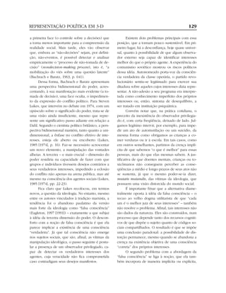 REPRESENTAÇÃO POLÍTICA EM 3-D                                                                         129

a primeira face (o controle sobre a decisões) que              Existem dois problemas principais com essa
a torna menos importante para a compreensão da          posição, que a tornam pouco sustentável. Em pri-
realidade social. Mais tarde, eles vão observar         meiro lugar, há a desconfiança, hoje quase univer-
que, embora as “não-decisões” sejam, por defini-        sal, quanto à possibilidade de que algum observa-
ção, não-eventos, é possível detectar e analisar        dor externo seja capaz de identificar interesses
empiricamente o “processo de não-tomada de de-          melhor do que o próprio agente. A experiência do
cisão” (nondecision-making process), isto é, “a         comunismo soviético mostrou os riscos políticos
mobilização do viés sobre uma questão latente”          dessa idéia. Autonomeado porta-voz da consciên-
(Bachrach e Baratz, 1963, p. 641).                      cia verdadeira da classe operária, o partido revo-
      Dessa forma, Bachrach e Baratz apresentam         lucionário sentiu-se legitimado para exercer sua
uma perspectiva bidimensional do poder, acres-          ditadura sobre aqueles cujos interesses dizia repre-
centando, à sua manifestação mais evidente (a to-       sentar. A não-adesão a seu programa era interpre-
mada de decisão), uma face oculta, o impedimen-         tada como conhecimento imperfeito dos próprios
to da expressão do conflito político. Para Steven       interesses ou, então, sintoma de desequilíbrio, a
Lukes, que intervém no debate em 1974, com um           ser tratado em instituição psiquiátrica.
opúsculo sobre o significado do poder, trata-se de             Convém notar que, na prática cotidiana, o
uma visão ainda insuficiente, mesmo que repre-          preceito da inexistência do observador privilegia-
sente um significativo passo adiante em relação a       do é, com certa freqüência, deixado de lado. Jul-
Dahl. Segundo o cientista político britânico, a pers-   gamos legítimo intervir, por exemplo, para impe-
pectiva bidimensional mantém, tanto quanto a uni-       dir um ato de automutilação ou um suicídio, da
dimensional, a ênfase no conflito efetivo de inte-      mesma forma como obrigamos as crianças a co-
resses, esteja ele aberto ou encoberto (Lukes,          mer verduras ou ir à escola. Em tais casos, como
1985 [1974], p. 16). Faz-se necessário acrescentar      em outros semelhantes, partimos da crença implí-
um novo elemento, a manipulação das vontades            cita de que sabemos “o que é melhor” para essas
alheias. A terceira – e mais crucial – dimensão do      pessoas, mais do que elas mesmas sabem. A jus-
poder residiria na capacidade de fazer com que          tificativa de que doentes mentais, crianças ou to-
grupos e indivíduos tivessem desejos contrários a       xicômanos não conseguem perceber as conse-
seus verdadeiros interesses, impedindo a eclosão        qüências a médio e longo prazos de seus atos não
do conflito não apenas na arena pública, mas até        se sustenta, já que o mesmo poder-se-ia dizer,
mesmo na consciência dos agentes sociais (Lukes,        mutatis mutandis, das vítimas da ideologia, que
1985 [1974], pp. 22-23).                                possuem uma visão distorcida do mundo social.
      Fica claro que Lukes recolocou, em termos                É importante frisar que a alternativa diame-
novos, a questão da ideologia. No entanto, mesmo        tralmente oposta à idéia da falsa consciência – o
entre os autores vinculados à tradição marxista, a      recuo ao velho dogma utilitarista de que “cada
tendência foi o abandono paulatino da versão            um é o melhor juiz de seus interesses” – também
mais forte da ideologia como “falsa consciência”        não resolve o problema. Afinal, tais interesses não
(Eagleton, 1997 [1991]) – exatamente a que subjaz       são dados da natureza. Eles são construídos, num
à idéia da terceira dimensão do poder. O descon-        processo que depende tanto dos recursos cogniti-
forto com a noção de falsa consciência é que ela        vos de que dispõe o sujeito quanto de códigos so-
parece implicar a existência de uma consciência         ciais compartilhados. O resultado é que se impõe
“verdadeira”. Já que tal consciência não emerge         uma conclusão paradoxal: a possibilidade de dis-
nos sujeitos sociais, que são, afinal, as vítimas da    torção permanece, mesmo quando se abandona a
manipulação ideológica, o passo seguinte é postu-       crença na existência objetiva de uma consciência
lar a presença de um observador privilegiado, ca-       “correta” dos próprios interesses.
paz de detectar os verdadeiros interesses dos                  O segundo problema com a abordagem da
agentes, cuja veracidade não fica comprometida          “falsa consciência” se liga à noção, que ela tam-
caso contradigam seus desejos manifestos.               bém incorpora de maneira implícita ou explícita,
 