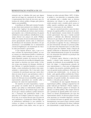 REPRESENTAÇÃO POLÍTICA EM 3-D                                                                       131

torização que os cidadãos dão para que alguns          formam na esfera privada (Elster, 1997). O deba-
ajam em seu lugar ou a prestação de contas que         te político e, em particular, as campanhas eleito-
o representante deve fazer de seus atos, que a li-     rais permitem que o cidadão situe as diversas
teratura de ciência política designa pela palavra      alternativas em relação às suas preferências e,
inglesa accountability.                                sendo racional, como o modelo prevê, possa es-
      A predileção de Pitkin pela vertente formalis-   colher aqueles candidatos que julgue mais ade-
ta, que daria maior proteção aos cidadãos, contra-     quados à consecução de seus objetivos.
posta à visão “ingênua” da representação descriti-            Aqui já é possível perceber o peso da deter-
va, tem sido desafiada por teóricos mais recentes,     minação da agenda pública no processo de esco-
preocupados com a reduzida presença de grupos          lha de representantes, mesmo dentro do modelo
subalternos (como mulheres, trabalhadores ou mi-       restrito apresentado. Para que o votante racional
norias étnicas) nos espaços de poder (Phillips,        pondere a utilidade das diferentes alternativas
1995). No entanto, há um reconhecimento mais ou        eleitorais de que dispõe, ele deverá situá-las num
menos generalizado, mesmo entre os defensores          espaço que é dado pelos vários temas controver-
da introdução de mecanismos descritivos, de que        sos presentes na agenda. Ou seja, a informação é
autorização e accountability são os instrumentos       um item obviamente relevante no processo políti-
cruciais da legitimação e da manutenção do víncu-      co, devendo estar disponível para a escolha escla-
lo entre governantes e governados.                     recida por parte dos cidadãos. Assim, a fixação da
      O que importa destacar, aqui, é que as vi-       agenda condiciona as dimensões da escolha elei-
sões correntes da representação política, no sen-      toral, independentemente do grau de racionalida-
so comum, no ordenamento jurídico e também na          de e de autonomia dos eleitores na produção das
ciência política, estão centradas no voto e na pri-    próprias preferências.
meira dimensão, positiva, do exercício do poder:              É possível, agora, observar a outra face da
trata-se do processo de escolha de delegados para      moeda: a eleição como momento do veredicto
que tomem as decisões em nosso nome. A elei-           popular, da realização da accountability. Os elei-
ção ocupa uma posição de destaque absoluto já          tores vão julgar o comportamento passado de
que, bifronte, é o episódio fundador e, ao mesmo       seus representantes e a base para tal julgamento
tempo, a meta orientadora da relação entre repre-      é o registro das posições assumidas quando esta-
sentantes e representados. Ela é vista tanto como      vam em questão pontos polêmicos. Mais uma vez,
o momento da autorização para que outros deci-         a decisão está condicionada – ou, ao menos, ba-
dam em nome do povo, que permanece como ti-            lizada – pela agenda pública estabelecida. Portan-
tular último da soberania, quanto como o mo-           to, a relação entre representantes e representados
mento de efetivação da accountability, quando os       depende, em grande medida, dos assuntos tema-
representados apresentam seu veredito sobre a          tizados e colocados para decisão.
prestação de contas dos representantes.                       A introdução de uma segunda dimensão da
      De maneira um tanto esquemática, é possí-        representação política, análoga à segunda face do
vel apontar um modelo ideal da representação           poder indicada por Bachrach e Baratz, implica a
política, que subjaz ao ordenamento jurídico das       presença dos diferentes grupos na formação da
democracias liberais. Em primeiro lugar, na medi-      agenda e no debate público. Mas cumpre observar
da em que a eleição condensa a prática democrá-        que a produção da agenda política não ocorre ex-
tica, a formação das preferências tende a ser          clusiva ou mesmo prioritariamente por ação dos
ignorada. Ao se dirigir à cabine de votação, o elei-   representantes eleitos. Os diversos grupos de inte-
tor já está, ou ao menos deveria estar, de posse de    resse presentes na sociedade disputam a inclusão
uma preferência. A perspectiva liberal julga que       ou a exclusão de temas na agenda, bem como sua
as preferências individuais (e, por extensão, as       hierarquização, mas quem ocupa a posição central
crenças, os valores, os objetivos etc.) entram no      são os meios de comunicação de massa, conforme
processo político como dados, uma vez que se           tem demonstrado a ampla literatura sobre a cha-
 
