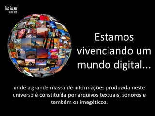 Estamos
                          vivenciando um
                          mundo digital...
onde a grande massa de informações produzida neste
universo é constituída por arquivos textuais, sonoros e
               também os imagéticos.
 
