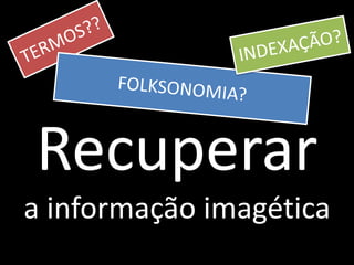 Recuperar
a informação imagética
 