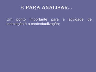 E para analisar...

Um ponto importante para a        atividade   de
indexação é a contextualização;
 