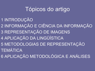 Tópicos do artigo
1 INTRODUÇÃO
2 INFORMAÇÃO E CIÊNCIA DA INFORMAÇÃO
3 REPRESENTAÇÃO DE IMAGENS
4 APLICAÇÃO DA LINGÜÍSTICA
5 METODOLOGIAS DE REPRESENTAÇÃO
TEMÁTICA
6 APLICAÇÃO METODOLÓGICA E ANÁLISES
 