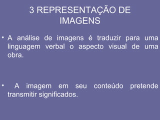 3 REPRESENTAÇÃO DE
               IMAGENS
• A análise de imagens é traduzir para uma
  linguagem verbal o aspecto visual de uma
  obra.



•      A imagem em seu conteúdo pretende
    transmitir significados.
 