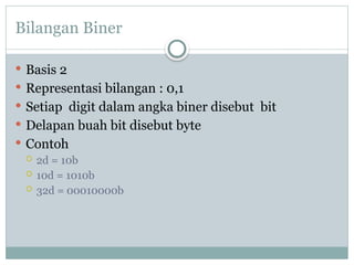 Bilangan Biner
 Basis 2
 Representasi bilangan : 0,1
 Setiap digit dalam angka biner disebut bit
 Delapan buah bit disebut byte
 Contoh
 2d = 10b
 10d = 1010b
 32d = 00010000b
 