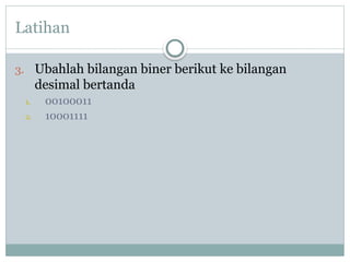 Latihan
3. Ubahlah bilangan biner berikut ke bilangan
desimal bertanda
1. 00100011
2. 10001111
 