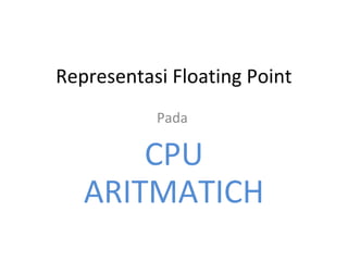 Representasi Floating Point 
Pada 
CPU 
ARITMATICH 
 