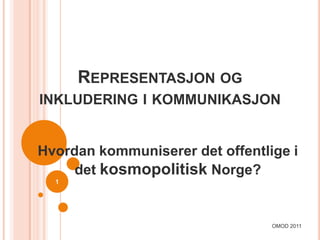 REPRESENTASJON OG
INKLUDERING I KOMMUNIKASJON


Hvordan kommuniserer det offentlige i
     det kosmopolitisk Norge?
  1




                                 OMOD 2011
 