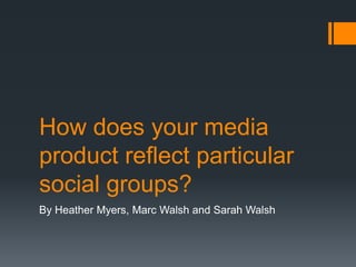 How does your media product reflect particular social groups? By Heather Myers, Marc Walsh and Sarah Walsh 