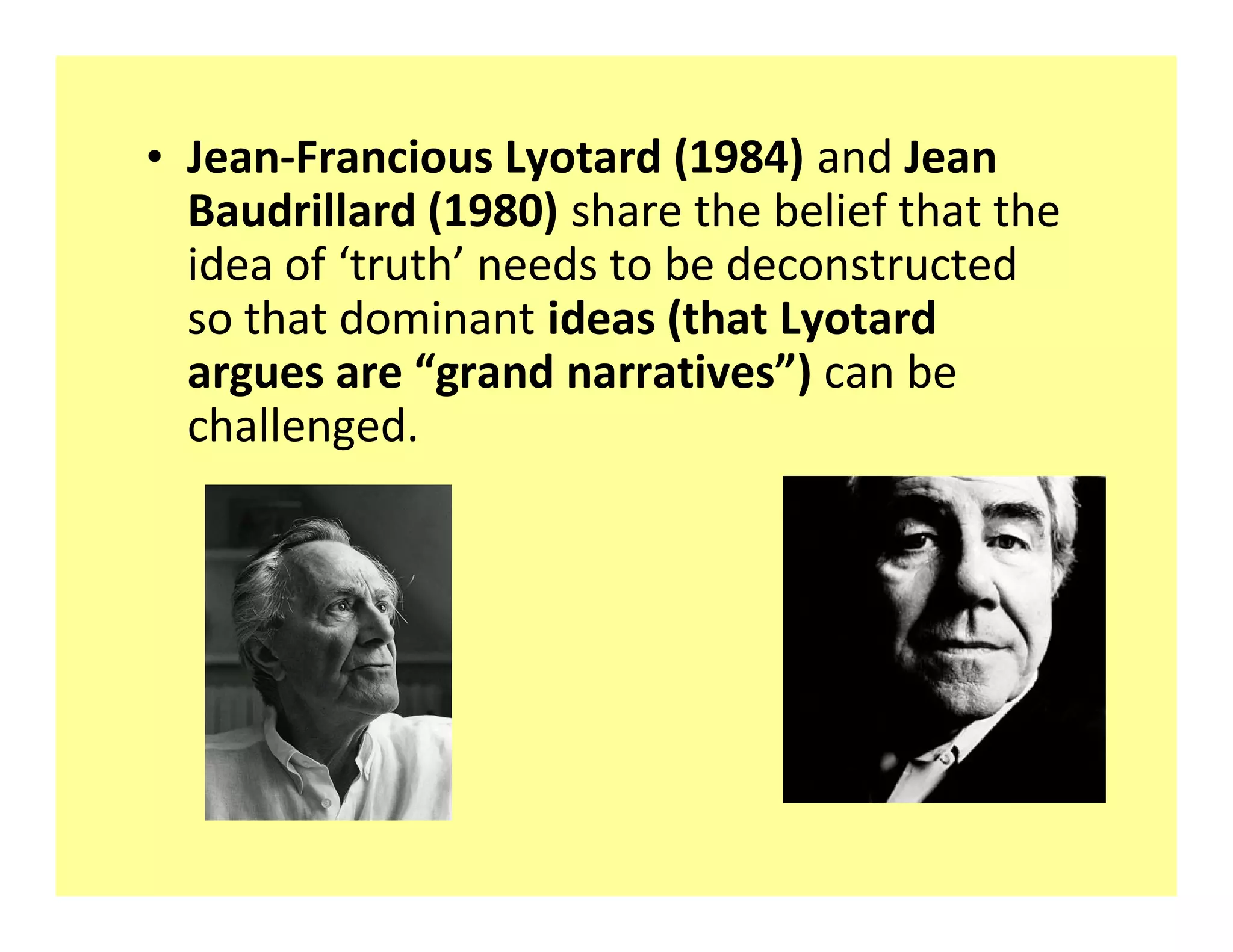 ‡ Jean-Francious Lyotard (1984) and Jean
  Baudrillard (1980) share the belief that the
  idea of truth needs to be deconstructed
  so that dominant ideas (that Lyotard
  argues are grand narratives ) can be
  challenged.
 