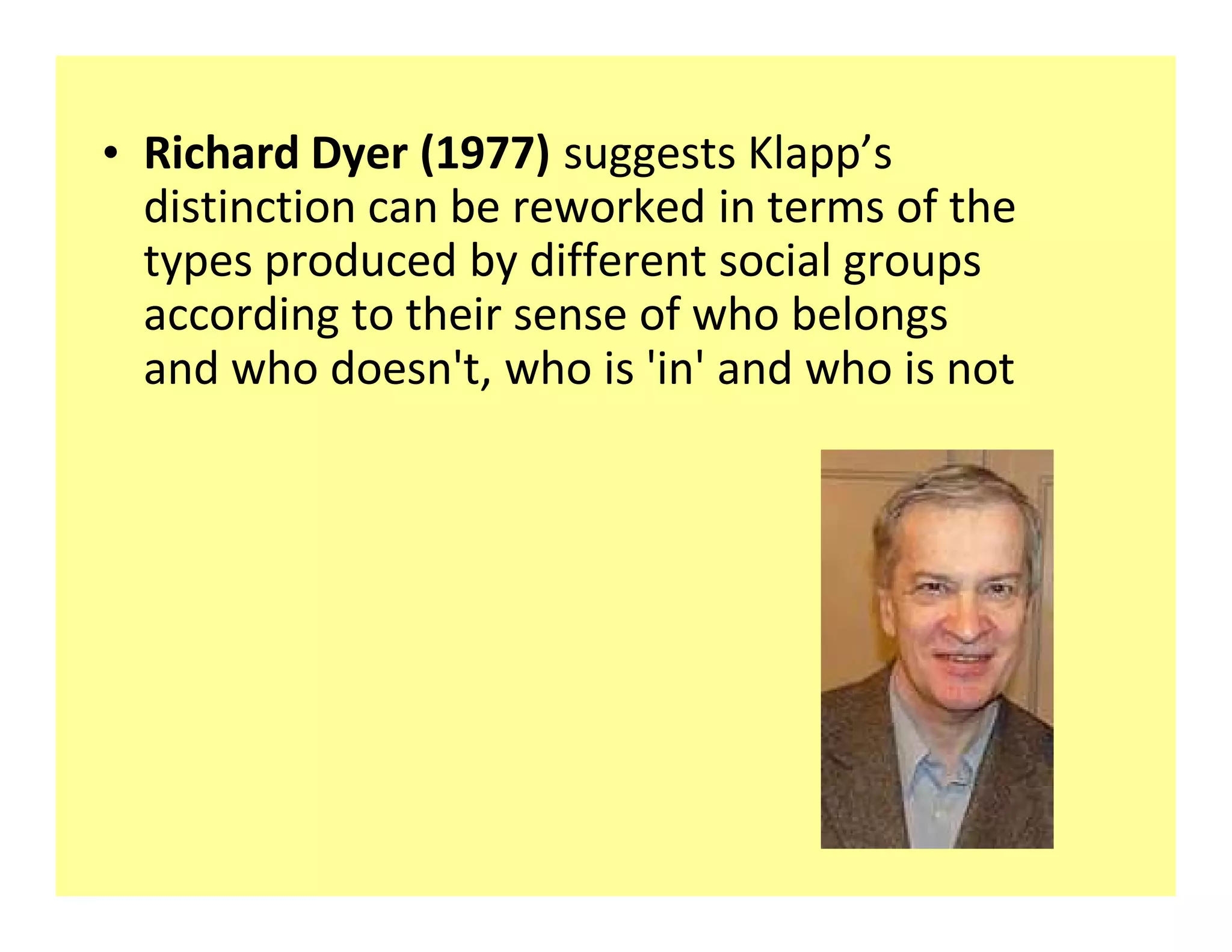 ‡ Richard Dyer (1977) suggests Klapp s
  distinction can be reworked in terms of the
  types produced by different social groups
  according to their sense of who belongs
  and who doesn&#x27;t, who is &#x27;in&#x27; and who is not
 
