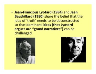 ‡ Jean-Francious Lyotard (1984) and Jean
  Baudrillard (1980) share the belief that the
  idea of truth needs to be deconstructed
  so that dominant ideas (that Lyotard
  argues are grand narratives ) can be
  challenged.
 