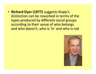 ‡ Richard Dyer (1977) suggests Klapp s
  distinction can be reworked in terms of the
  types produced by different social groups
  according to their sense of who belongs
  and who doesn't, who is 'in' and who is not
 
