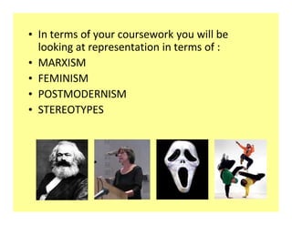 ‡ In terms of your coursework you will be
  looking at representation in terms of :
‡ MARXISM
‡ FEMINISM
‡ POSTMODERNISM
‡ STEREOTYPES
 