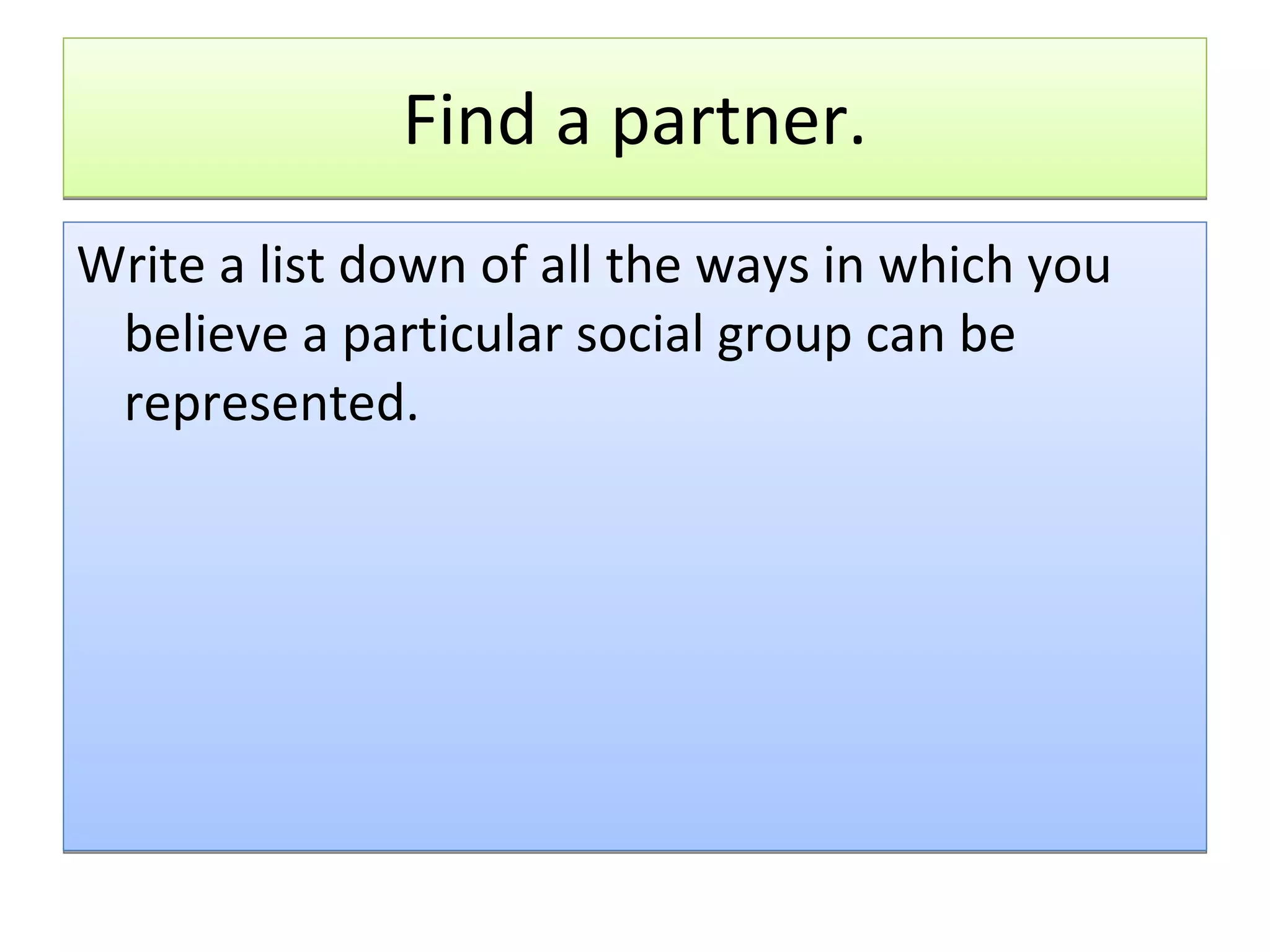 Find a partner. Write a list down of all the ways in which you believe a particular social group can be represented.  