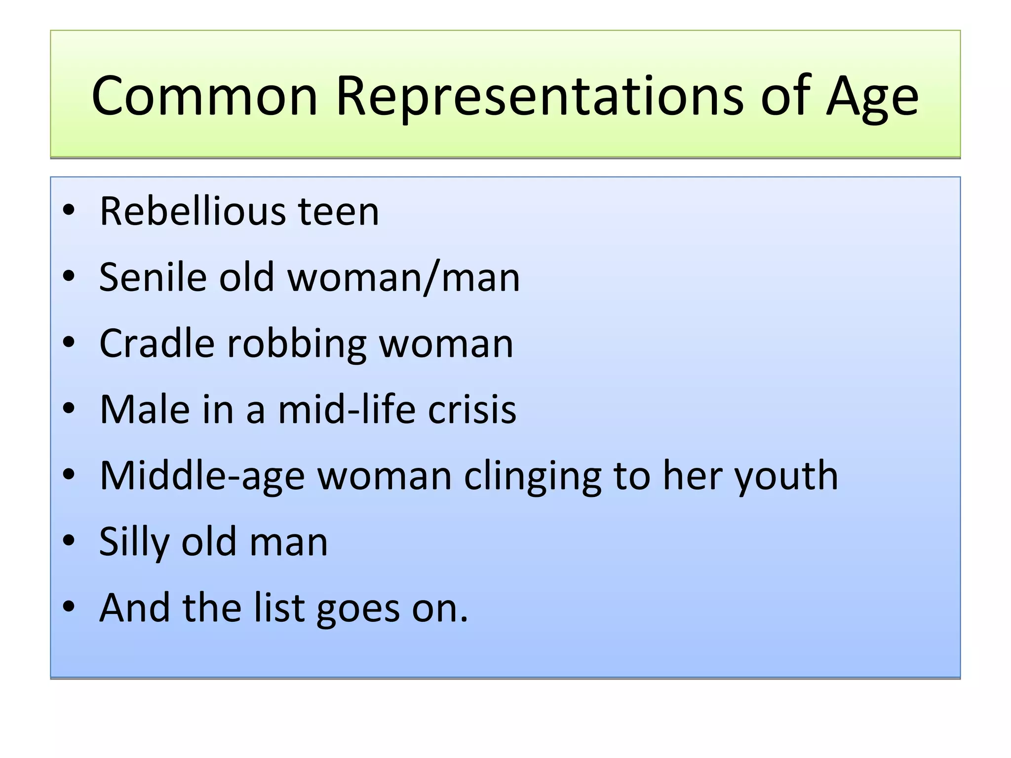 Common Representations of Age Rebellious teen Senile old woman/man Cradle robbing woman Male in a mid-life crisis Middle-age woman clinging to her youth Silly old man And the list goes on. 