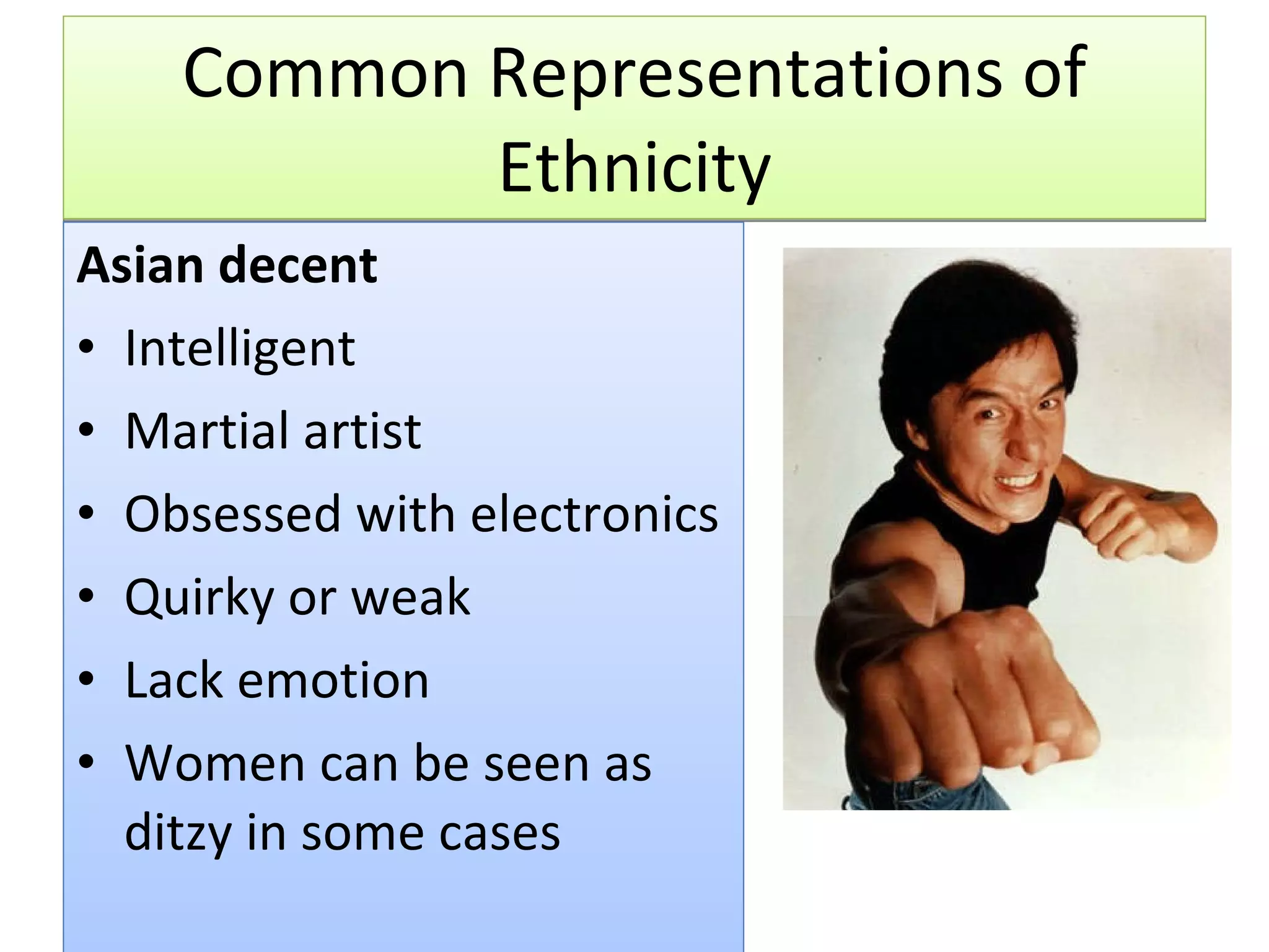 Common Representations of Ethnicity Asian decent Intelligent Martial artist Obsessed with electronics Quirky or weak Lack emotion Women can be seen as ditzy in some cases 