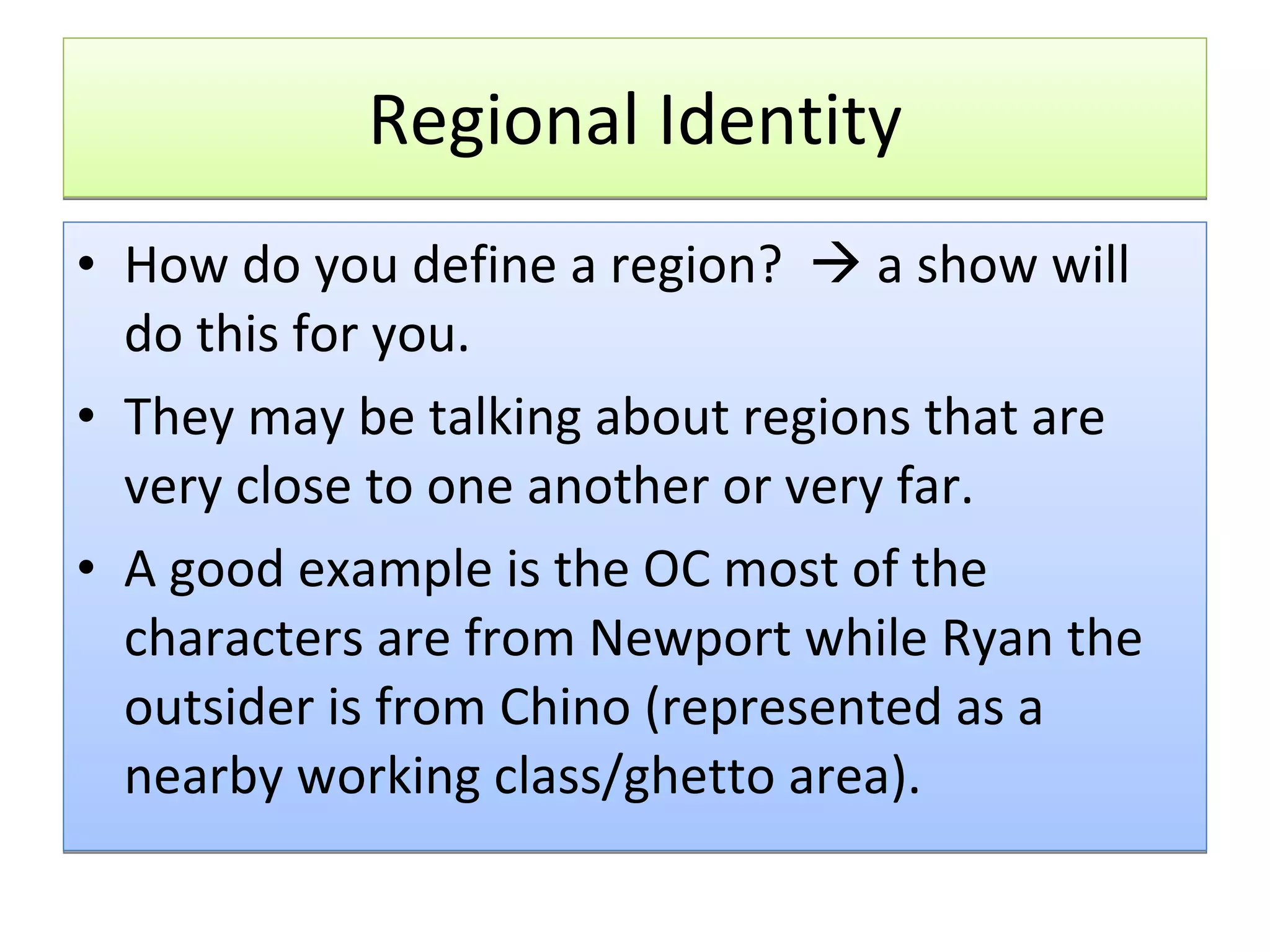 Regional Identity How do you define a region?    a show will do this for you. They may be talking about regions that are very close to one another or very far. A good example is the OC most of the characters are from Newport while Ryan the outsider is from Chino (represented as a nearby working class/ghetto area). 