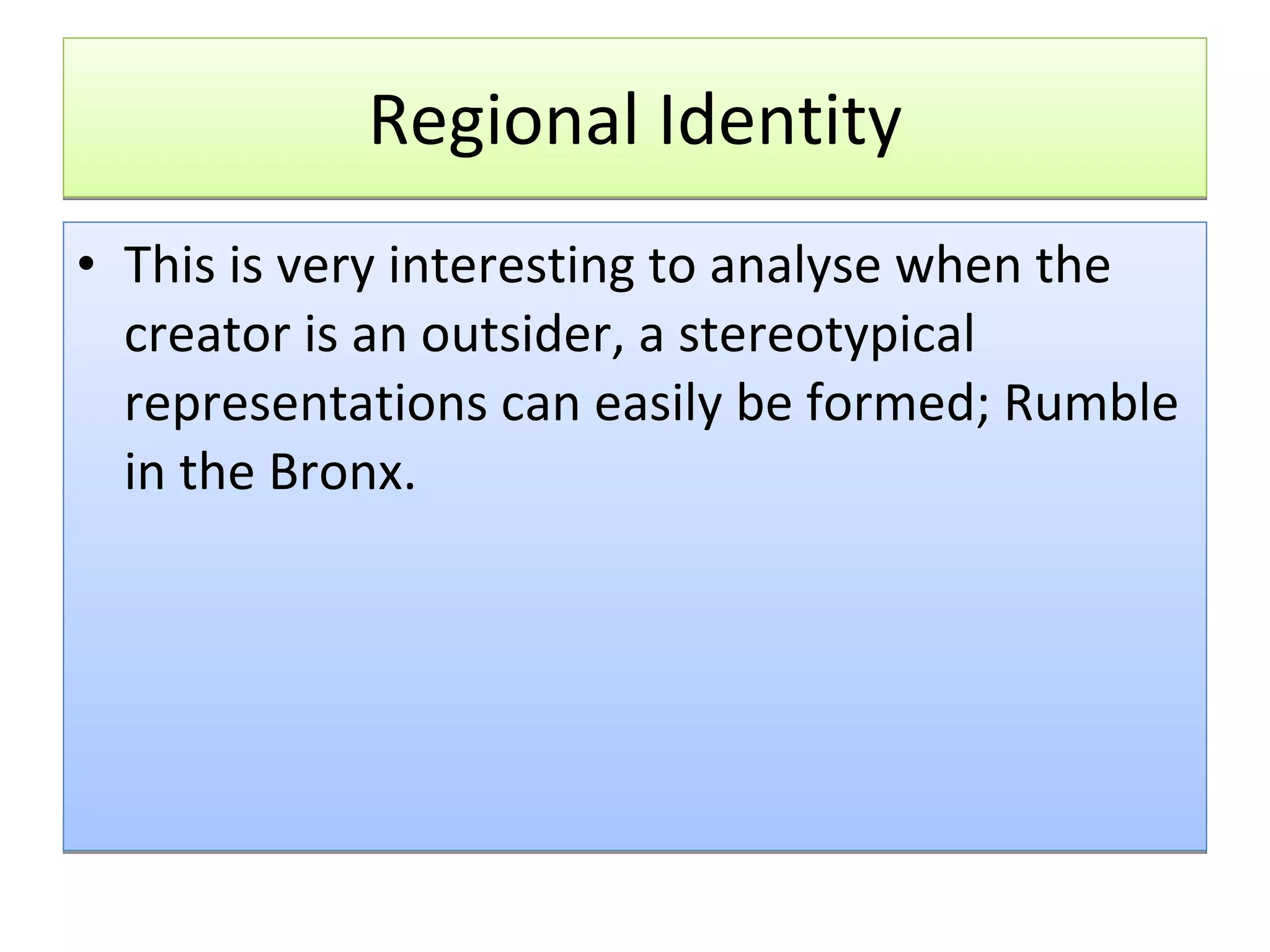 Regional Identity This is very interesting to analyse when the creator is an outsider, a stereotypical representations can easily be formed; Rumble in the Bronx.  