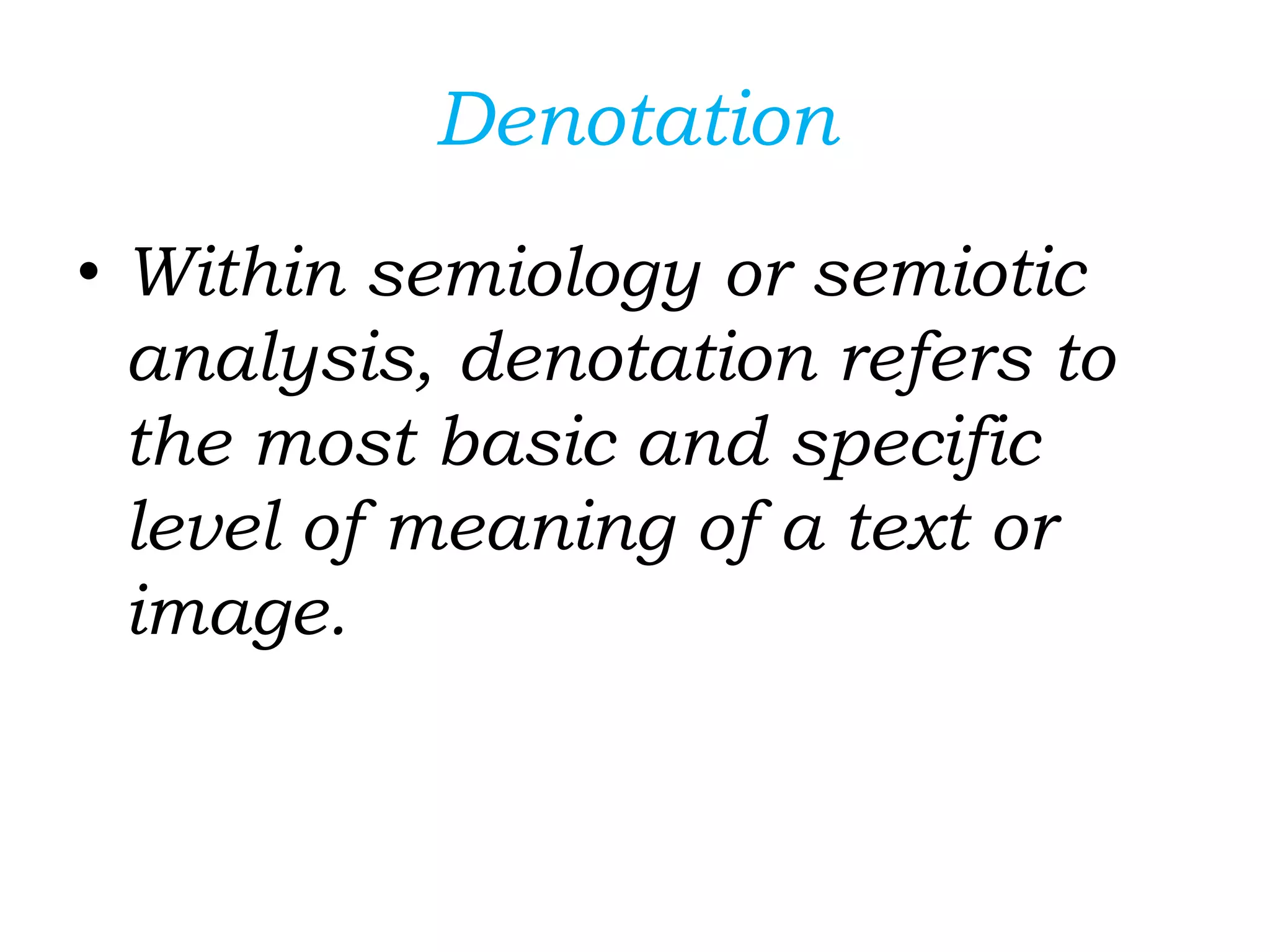 Denotation
• Within semiology or semiotic
analysis, denotation refers to
the most basic and specific
level of meaning of a text or
image.
 